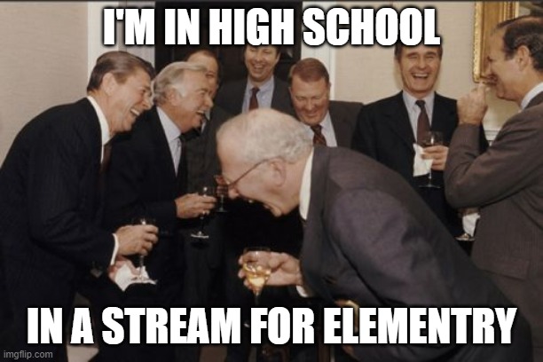 Laughing Men In Suits | I'M IN HIGH SCHOOL; IN A STREAM FOR ELEMENTRY | image tagged in memes,laughing men in suits | made w/ Imgflip meme maker