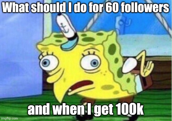 Mocking Spongebob | What should I do for 60 followers; and when I get 100k | image tagged in memes,mocking spongebob | made w/ Imgflip meme maker