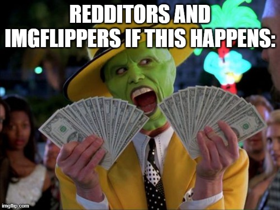 Money Money Meme | REDDITORS AND IMGFLIPPERS IF THIS HAPPENS: | image tagged in memes,money money | made w/ Imgflip meme maker