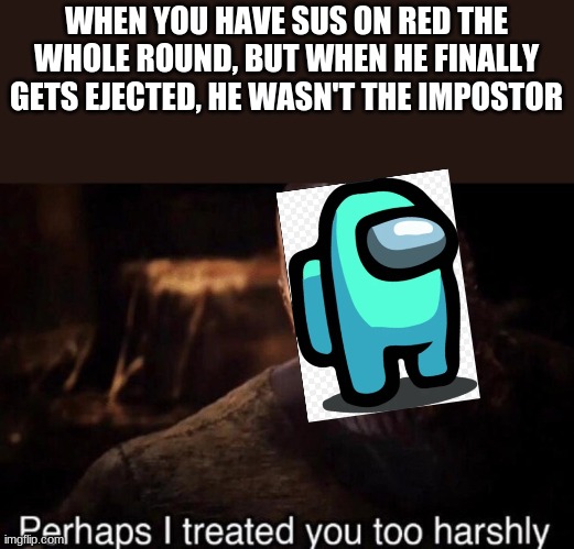 there are memes among us | WHEN YOU HAVE SUS ON RED THE WHOLE ROUND, BUT WHEN HE FINALLY GETS EJECTED, HE WASN'T THE IMPOSTOR | image tagged in perhaps i treated you too harshly,among us,gaming,memes | made w/ Imgflip meme maker