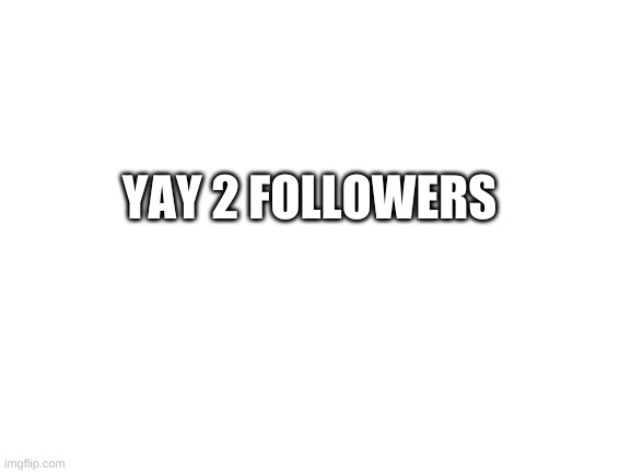 yay | YAY 2 FOLLOWERS | image tagged in blank white template | made w/ Imgflip meme maker