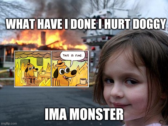 Disaster Girl | WHAT HAVE I DONE I HURT DOGGY; IMA MONSTER | image tagged in memes,disaster girl | made w/ Imgflip meme maker