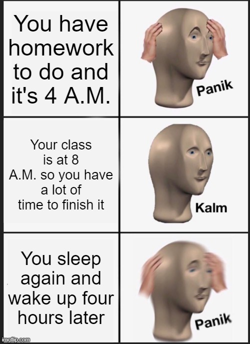 Panik Kalm Panik Meme | You have homework to do and it's 4 A.M. Your class is at 8 A.M. so you have a lot of time to finish it; You sleep again and wake up four hours later | image tagged in memes,panik kalm panik | made w/ Imgflip meme maker