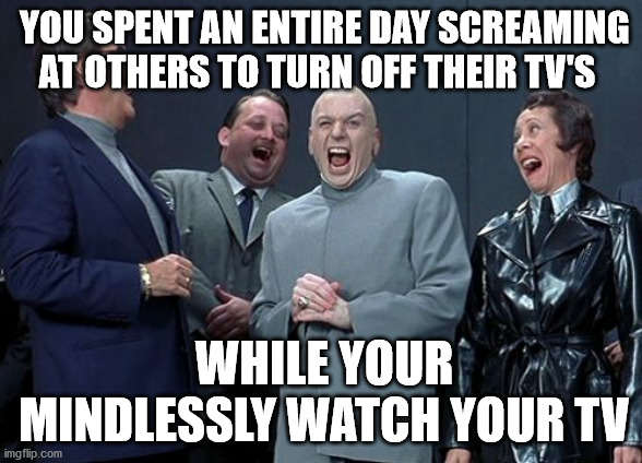 Laughing Villains Meme | YOU SPENT AN ENTIRE DAY SCREAMING AT OTHERS TO TURN OFF THEIR TV'S WHILE YOUR MINDLESSLY WATCH YOUR TV | image tagged in memes,laughing villains | made w/ Imgflip meme maker