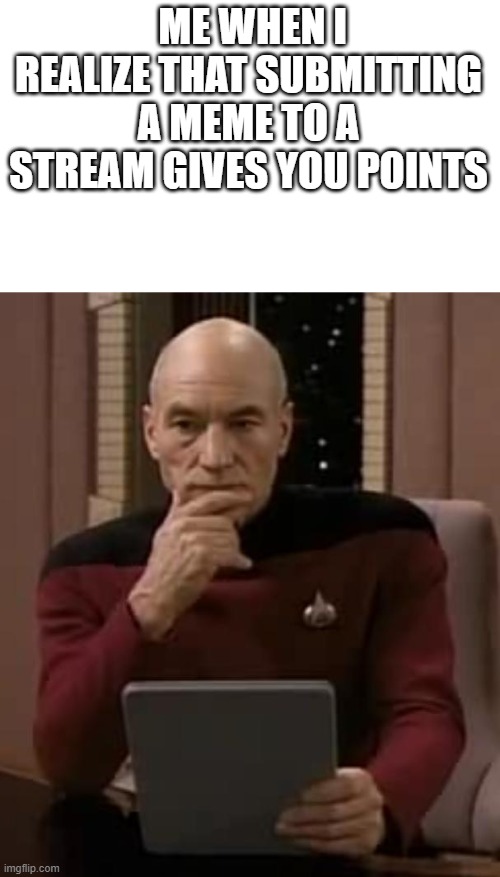 *s**t post intensifies* | ME WHEN I REALIZE THAT SUBMITTING A MEME TO A STREAM GIVES YOU POINTS | image tagged in picard thinking,shitpost,memes,fun,repost | made w/ Imgflip meme maker