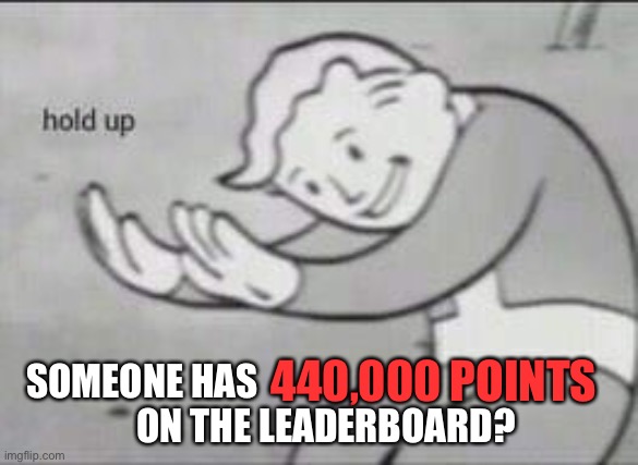 WAIT A MINUTE... | 440,000 POINTS; SOMEONE HAS                                                 
ON THE LEADERBOARD? | image tagged in fallout hold up,memes,funny,imgflip,wtf,imgflip points | made w/ Imgflip meme maker