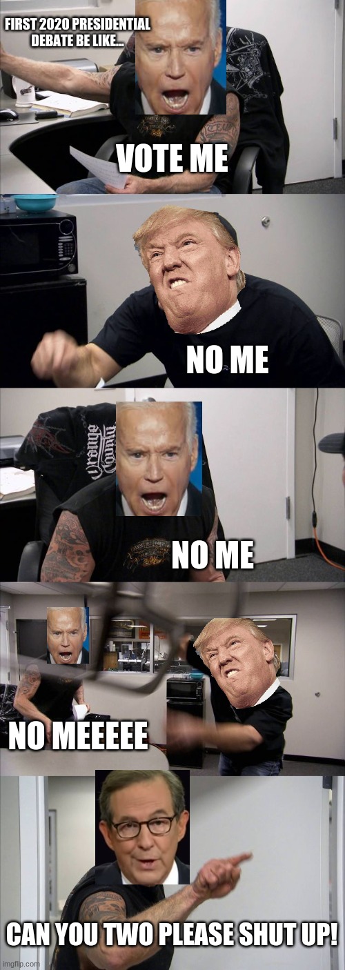 1st debate 2020 reactions | FIRST 2020 PRESIDENTIAL DEBATE BE LIKE... VOTE ME; NO ME; NO ME; NO MEEEEE; CAN YOU TWO PLEASE SHUT UP! | image tagged in memes,american chopper argument,funny meme | made w/ Imgflip meme maker
