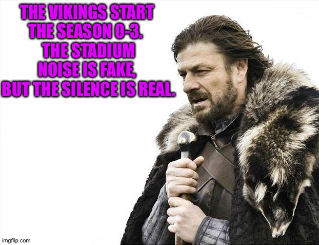 Brace Yourselves X is Coming | THE VIKINGS START 
THE SEASON 0-3.  
THE STADIUM NOISE IS FAKE, 
BUT THE SILENCE IS REAL. | image tagged in memes,brace yourselves x is coming | made w/ Imgflip meme maker