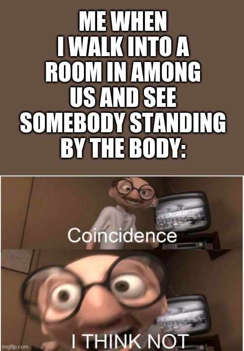 At this moment he knew, he ****ed up | ME WHEN I WALK INTO A ROOM IN AMONG US AND SEE SOMEBODY STANDING BY THE BODY: | image tagged in coincidence i think not,everything is among us,lol,funny,meme | made w/ Imgflip meme maker