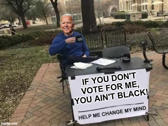 Racist Joe Biden thinks you're not black if you don't vote for him. | IF YOU DON'T VOTE FOR ME, YOU AIN'T BLACK! | image tagged in change my mind,you ain't black,joe biden,if you don't vote for me,senile joe | made w/ Imgflip meme maker