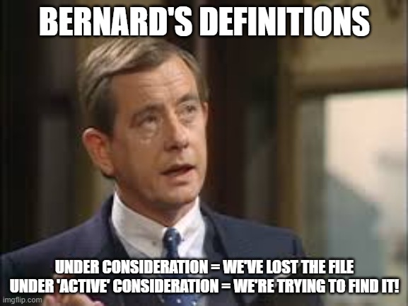 Bernard - Under Consideration | BERNARD'S DEFINITIONS; UNDER CONSIDERATION = WE'VE LOST THE FILE
UNDER 'ACTIVE' CONSIDERATION = WE'RE TRYING TO FIND IT! | image tagged in yes minister,bernard woolley,under consideration,active consideration,civil service,lost the file | made w/ Imgflip meme maker