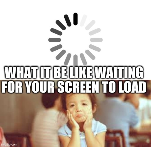 What it be like waiting for your screen to load | WHAT IT BE LIKE WAITING FOR YOUR SCREEN TO LOAD | image tagged in loading,tired | made w/ Imgflip meme maker