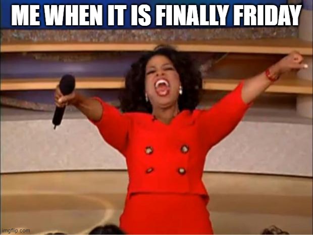 Oprah You Get A Meme | ME WHEN IT IS FINALLY FRIDAY | image tagged in memes,oprah you get a | made w/ Imgflip meme maker