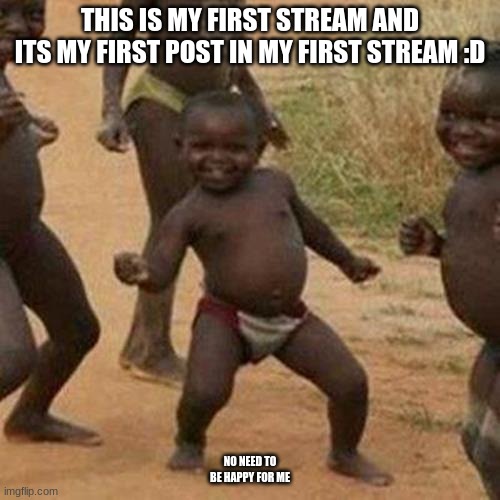 Third World Success Kid Meme | THIS IS MY FIRST STREAM AND ITS MY FIRST POST IN MY FIRST STREAM :D; NO NEED TO BE HAPPY FOR ME | image tagged in memes,third world success kid | made w/ Imgflip meme maker