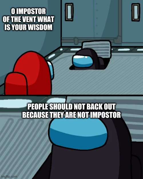 2nd among us meme | O IMPOSTOR OF THE VENT WHAT IS YOUR WISDOM; PEOPLE SHOULD NOT BACK OUT BECAUSE THEY ARE NOT IMPOSTOR | image tagged in impostor of the vent | made w/ Imgflip meme maker