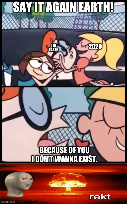 And now 2020 will be found in hell. | SAY IT AGAIN EARTH! THE EARTH; 2020; BECAUSE OF YOU I DON'T WANNA EXIST. | image tagged in memes,say it again dexter,rekt,shrek,idk,stop reading the tags | made w/ Imgflip meme maker
