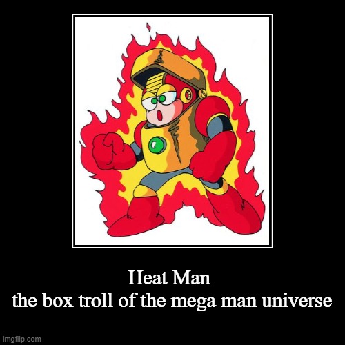Heat Man the box troll of the mega man universe | image tagged in funny,demotivationals | made w/ Imgflip demotivational maker