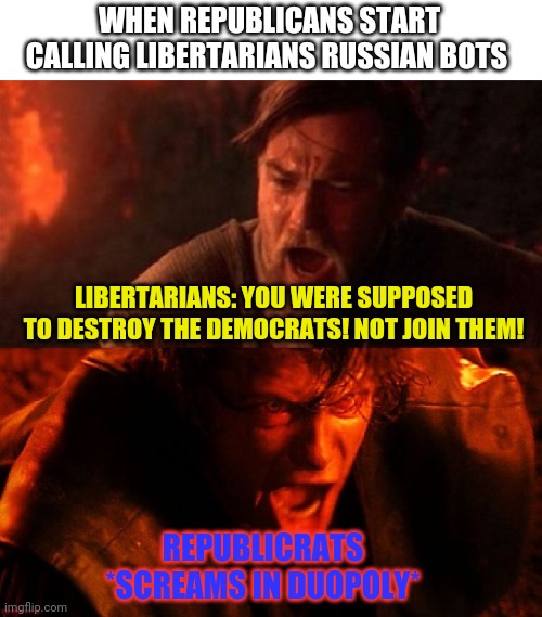 anakin and obi wan | WHEN REPUBLICANS START CALLING LIBERTARIANS RUSSIAN BOTS; LIBERTARIANS: YOU WERE SUPPOSED TO DESTROY THE DEMOCRATS! NOT JOIN THEM! REPUBLICRATS
*SCREAMS IN DUOPOLY* | image tagged in anakin and obi wan,libertarian,votegold,jorgensen | made w/ Imgflip meme maker