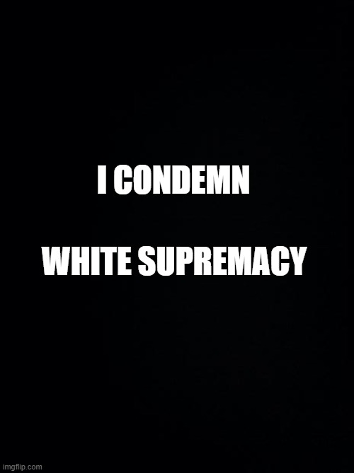 I Condemn White Supremacy | WHITE SUPREMACY; I CONDEMN | image tagged in black background | made w/ Imgflip meme maker