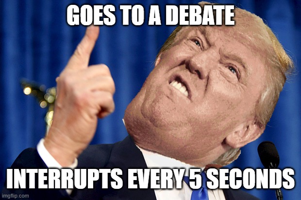 He is such a  f o o l | GOES TO A DEBATE; INTERRUPTS EVERY 5 SECONDS | image tagged in trump is a moron,why is trump so dumb,trump memes,dumb trump | made w/ Imgflip meme maker