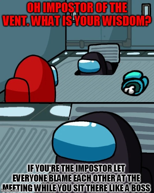 Truly spoken | OH IMPOSTOR OF THE VENT. WHAT IS YOUR WISDOM? IF YOU'RE THE IMPOSTOR LET EVERYONE BLAME EACH OTHER AT THE MEETING WHILE YOU SIT THERE LIKE A BOSS | image tagged in impostor of the vent | made w/ Imgflip meme maker