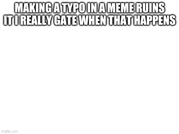 Blank White Template | MAKING A TYPO IN A MEME RUINS IT I REALLY GATE WHEN THAT HAPPENS | image tagged in blank white template | made w/ Imgflip meme maker