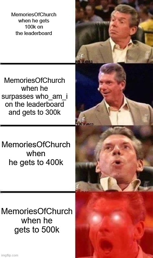 Vince McMahon Reaction w/Glowing Eyes | MemoriesOfChurch when he gets 100k on the leaderboard MemoriesOfChurch when he surpasses who_am_i on the leaderboard and gets to 300k Memori | image tagged in vince mcmahon reaction w/glowing eyes | made w/ Imgflip meme maker