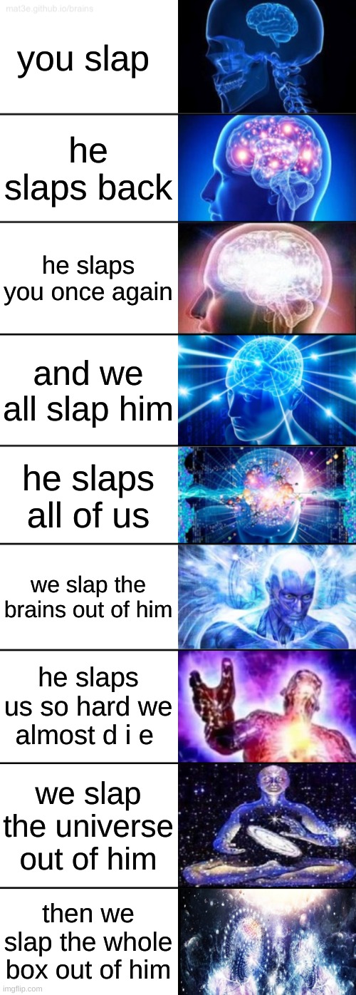 9-Tier Expanding Brain | you slap; he slaps back; he slaps you once again; and we all slap him; he slaps all of us; we slap the brains out of him; he slaps us so hard we almost d i e; we slap the universe out of him; then we slap the whole box out of him | image tagged in 9-tier expanding brain | made w/ Imgflip meme maker