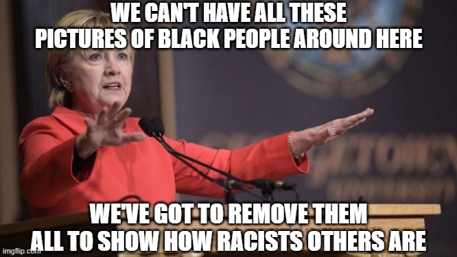 Hillary Clinton wait a minute | WE CAN'T HAVE ALL THESE PICTURES OF BLACK PEOPLE AROUND HERE WE'VE GOT TO REMOVE THEM ALL TO SHOW HOW RACISTS OTHERS ARE | image tagged in hillary clinton wait a minute | made w/ Imgflip meme maker