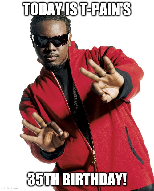 Happy Birthday T-Pain! | TODAY IS T-PAIN'S; 35TH BIRTHDAY! | image tagged in t pain,memes,t-pain,celebrity birthdays,birthday,happy birthday | made w/ Imgflip meme maker