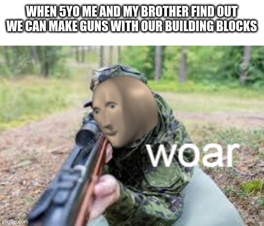 woar | WHEN 5YO ME AND MY BROTHER FIND OUT WE CAN MAKE GUNS WITH OUR BUILDING BLOCKS | image tagged in woar,meme man,memes | made w/ Imgflip meme maker