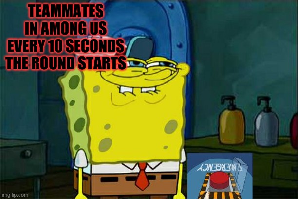 its true | TEAMMATES IN AMONG US EVERY 10 SECONDS THE ROUND STARTS | image tagged in memes,don't you squidward,among us,emergency meeting among us,fun,cringe | made w/ Imgflip meme maker