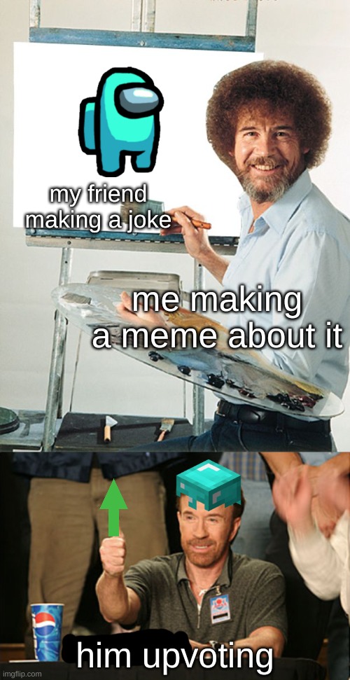 yes |  my friend making a joke; me making a meme about it; him upvoting | image tagged in memes,chuck norris approves,bob ross blank canvas | made w/ Imgflip meme maker