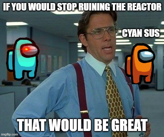 please... | IF YOU WOULD STOP RUINING THE REACTOR; CYAN SUS; THAT WOULD BE GREAT | image tagged in memes,that would be great | made w/ Imgflip meme maker