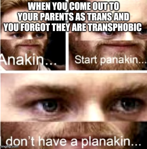 Anakin Start Panakin | WHEN YOU COME OUT TO YOUR PARENTS AS TRANS AND YOU FORGOT THEY ARE TRANSPHOBIC | image tagged in anakin start panakin | made w/ Imgflip meme maker