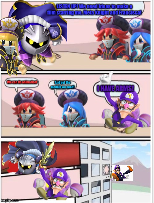 A Film Idea meeting | LISTEN UP! We need Ideas to make a film starring me, Meta Knight and Francisca! We can do animation! And get the models we need! I HAVE ARMS! | image tagged in mages boardroom meeting suggestion | made w/ Imgflip meme maker