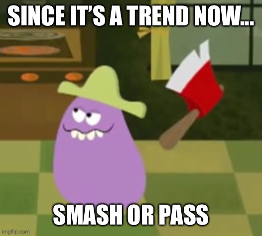 Send me an OC and.... you know how this trend works.. | SINCE IT’S A TREND NOW... SMASH OR PASS | image tagged in goofy grape with an axe | made w/ Imgflip meme maker