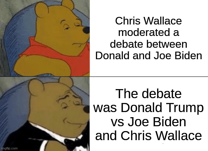 Chris Wallace should be fired. Fair and balanced my rear end!!! | Chris Wallace moderated a debate between Donald and Joe Biden; The debate was Donald Trump vs Joe Biden and Chris Wallace | image tagged in memes,tuxedo winnie the pooh,donald trump,joe biden,chris wallace,presidential debate | made w/ Imgflip meme maker