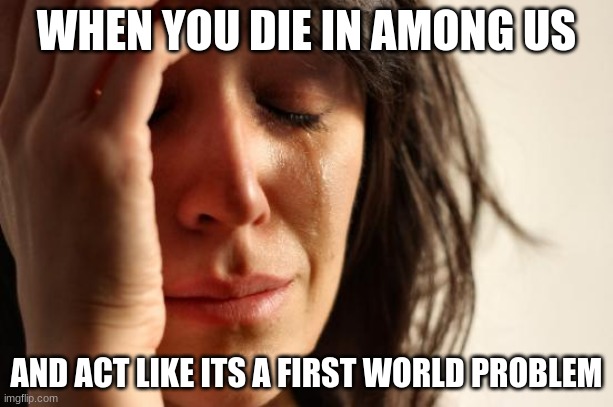 You do this | WHEN YOU DIE IN AMONG US; AND ACT LIKE ITS A FIRST WORLD PROBLEM | image tagged in memes,first world problems | made w/ Imgflip meme maker