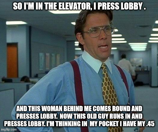 That Would Be Great Meme | SO I'M IN THE ELEVATOR, I PRESS LOBBY . AND THIS WOMAN BEHIND ME COMES ROUND AND PRESSES LOBBY.  NOW THIS OLD GUY RUNS IN AND PRESSES LOBBY. I'M THINKING IN  MY POCKET I HAVE MY .45 | image tagged in memes,that would be great | made w/ Imgflip meme maker