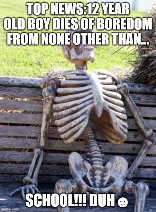 Waiting Skeleton | TOP NEWS:12 YEAR OLD BOY DIES OF BOREDOM FROM NONE OTHER THAN... SCHOOL!!! DUH☻ | image tagged in memes,waiting skeleton | made w/ Imgflip meme maker