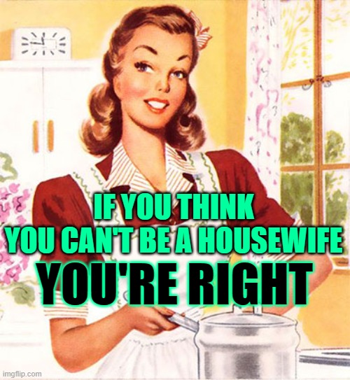 Can't Be a Housewife | IF YOU THINK
YOU CAN'T BE A HOUSEWIFE; YOU'RE RIGHT | image tagged in 50s housewife,sayings,motivational,so true memes,vintage,women | made w/ Imgflip meme maker