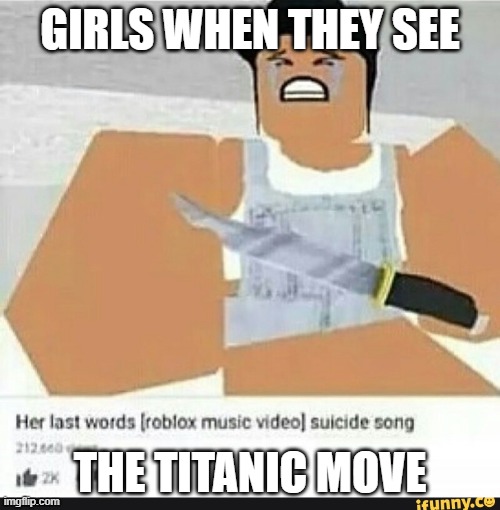Roblox suicide | GIRLS WHEN THEY SEE; THE TITANIC MOVE | image tagged in roblox suicide | made w/ Imgflip meme maker