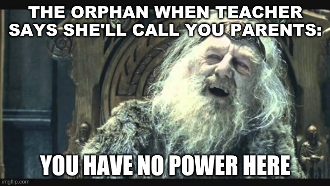 You have no power here | THE ORPHAN WHEN TEACHER SAYS SHE'LL CALL YOU PARENTS:; YOU HAVE NO POWER HERE | image tagged in you have no power here | made w/ Imgflip meme maker