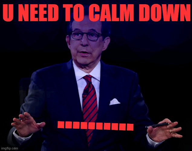 Chris Wallace you need to calm down [apologies to Taylor Swift] | U NEED TO CALM DOWN; .......... | image tagged in chris wallace debate loser,new template,custom template,do you need help,debate,presidential debate | made w/ Imgflip meme maker