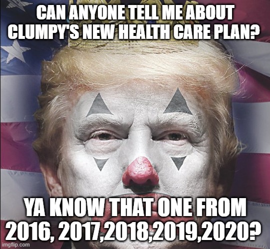 Donald Trump Clown | CAN ANYONE TELL ME ABOUT CLUMPY'S NEW HEALTH CARE PLAN? YA KNOW THAT ONE FROM 2016, 2017,2018,2019,2020? | image tagged in donald trump clown | made w/ Imgflip meme maker