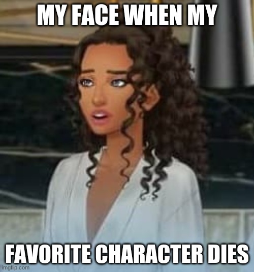 EPISODE INTERACTIVE MEMES | MY FACE WHEN MY; FAVORITE CHARACTER DIES | image tagged in episode 7 | made w/ Imgflip meme maker