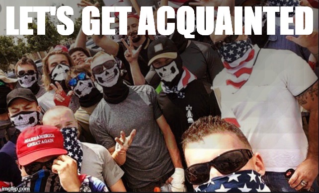 Proud Boys to America after Trump's shout-out be like | LET'S GET ACQUAINTED | image tagged in proud boys,white nationalism,white supremacy,white supremacists,racists,trump supporters | made w/ Imgflip meme maker