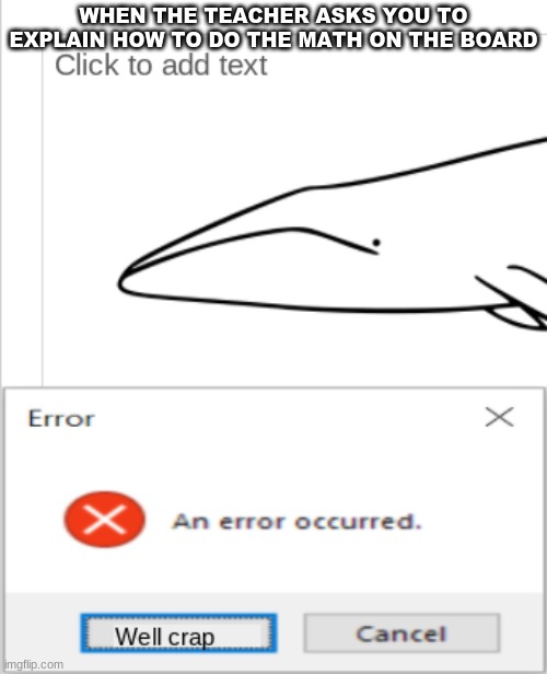 Error Whale | WHEN THE TEACHER ASKS YOU TO EXPLAIN HOW TO DO THE MATH ON THE BOARD | image tagged in whale | made w/ Imgflip meme maker