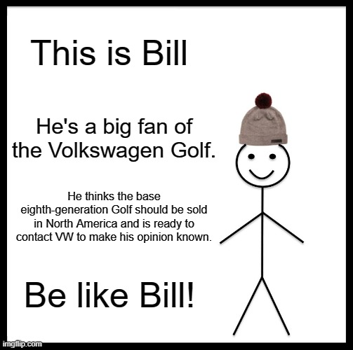 Be Like Bill VW Golf 8 | This is Bill; He's a big fan of the Volkswagen Golf. He thinks the base eighth-generation Golf should be sold in North America and is ready to contact VW to make his opinion known. Be like Bill! | image tagged in memes,be like bill,bring the base mark 8 golf to north america,golf 8 | made w/ Imgflip meme maker